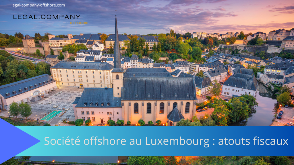 Société offshore au Luxembourg : atouts fiscaux et financiers
