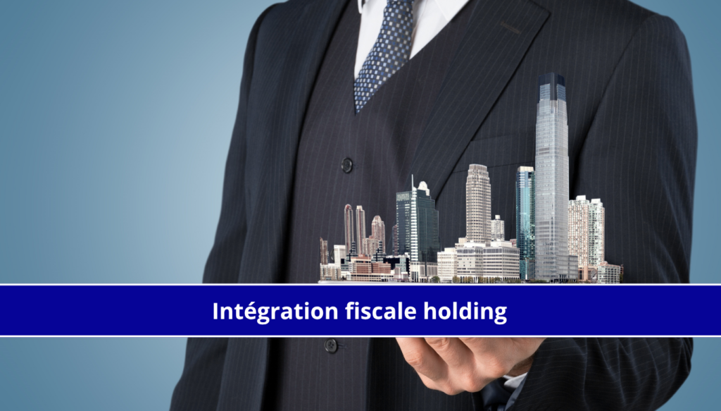 Intégration fiscale holding : mécanisme et conditions